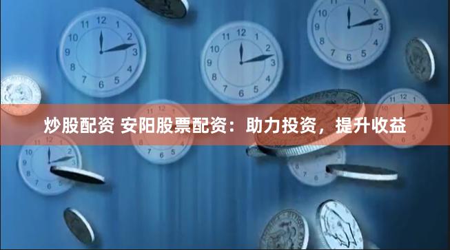 炒股配资 安阳股票配资：助力投资，提升收益