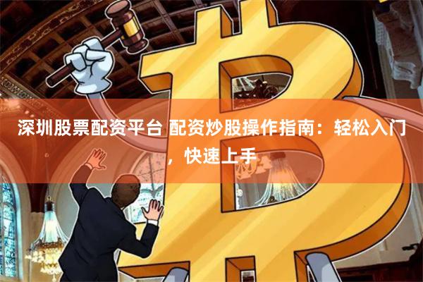 深圳股票配资平台 配资炒股操作指南：轻松入门，快速上手