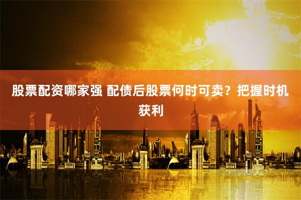 股票配资哪家强 配债后股票何时可卖？把握时机获利