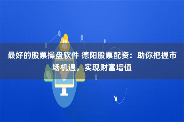 最好的股票操盘软件 德阳股票配资：助你把握市场机遇，实现财富增值