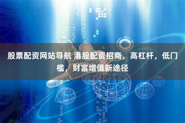 股票配资网站导航 港股配资招商，高杠杆，低门槛，财富增值新途径