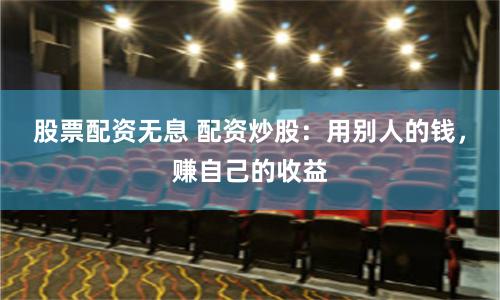 股票配资无息 配资炒股：用别人的钱，赚自己的收益