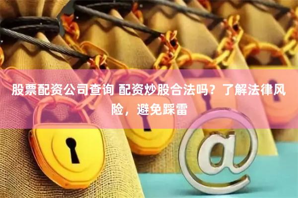 股票配资公司查询 配资炒股合法吗？了解法律风险，避免踩雷