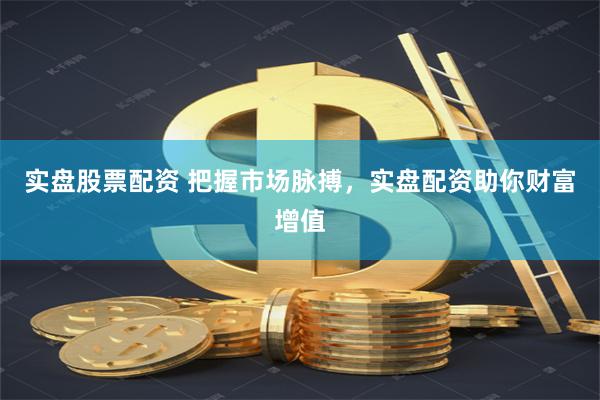 实盘股票配资 把握市场脉搏，实盘配资助你财富增值
