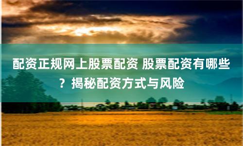 配资正规网上股票配资 股票配资有哪些？揭秘配资方式与风险