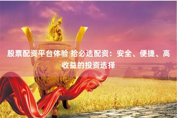 股票配资平台体验 拾必选配资：安全、便捷、高收益的投资选择