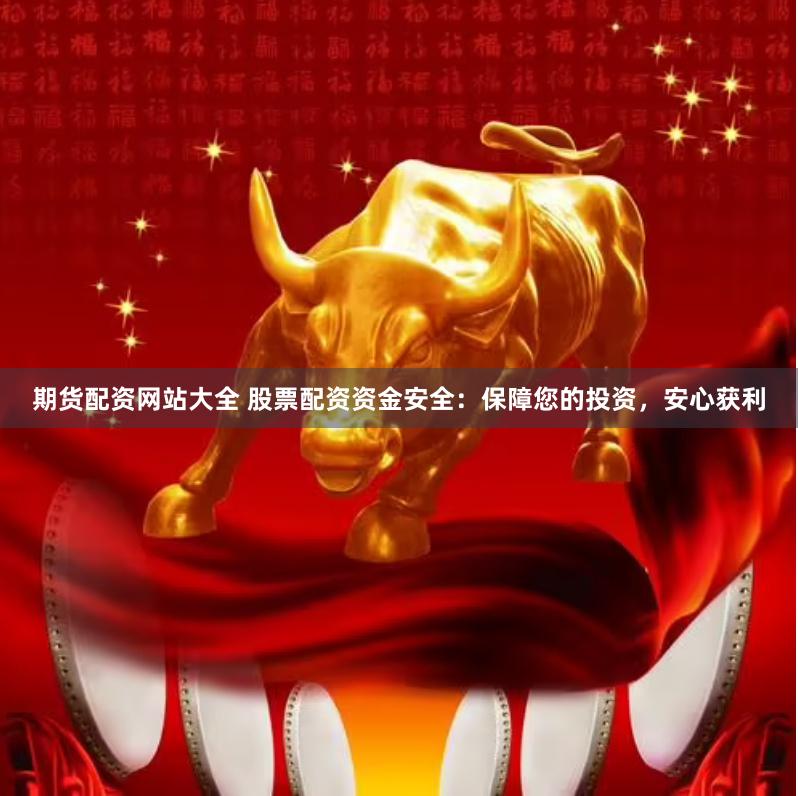 期货配资网站大全 股票配资资金安全：保障您的投资，安心获利