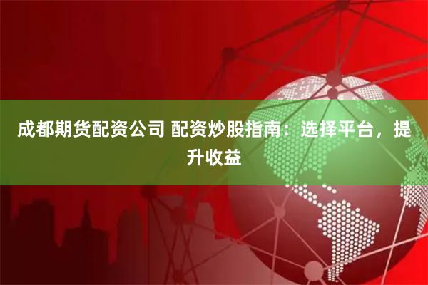 成都期货配资公司 配资炒股指南：选择平台，提升收益