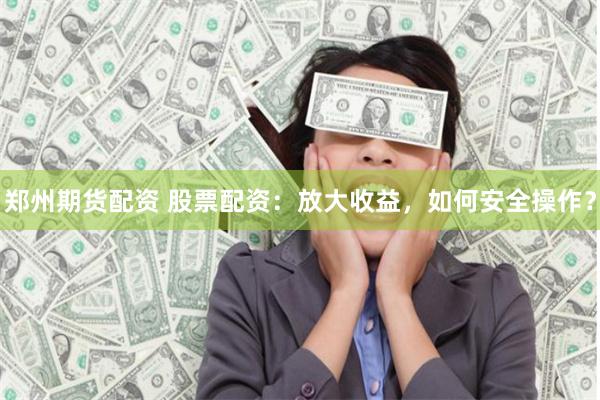 郑州期货配资 股票配资：放大收益，如何安全操作？