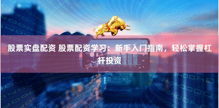 股票实盘配资 股票配资学习：新手入门指南，轻松掌握杠杆投资