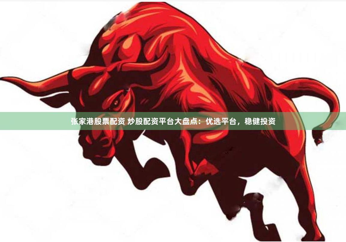 张家港股票配资 炒股配资平台大盘点：优选平台，稳健投资
