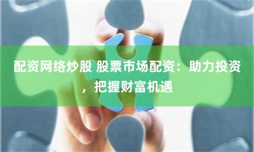配资网络炒股 股票市场配资：助力投资，把握财富机遇