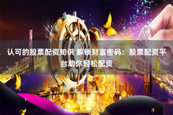 认可的股票配资知识 解锁财富密码：股票配资平台助你轻松配资