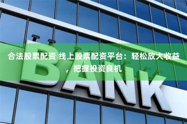 合法股票配资 线上股票配资平台：轻松放大收益，把握投资良机