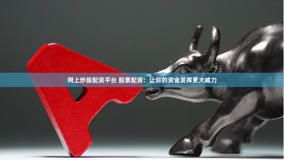 网上炒股配资平台 股票配资：让你的资金发挥更大威力