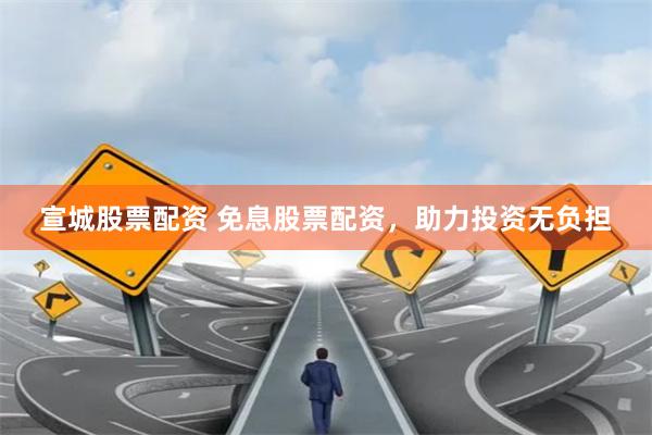 宣城股票配资 免息股票配资，助力投资无负担