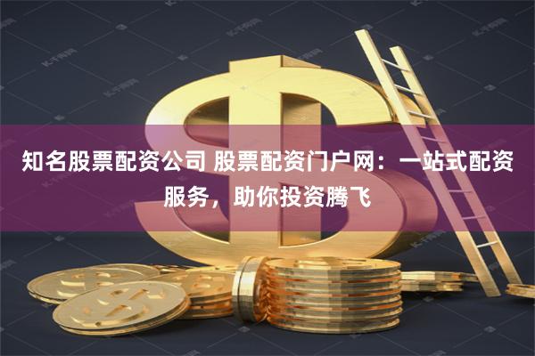 知名股票配资公司 股票配资门户网：一站式配资服务，助你投资腾飞