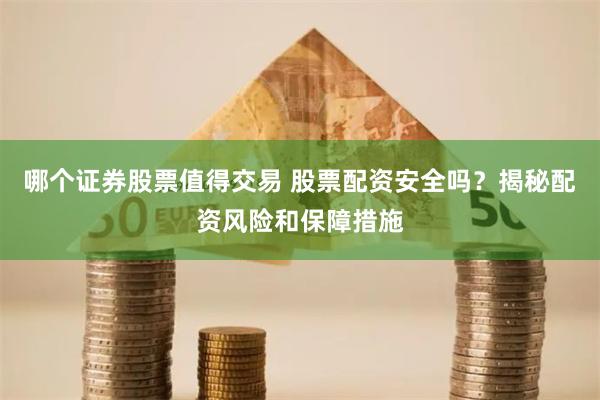 哪个证券股票值得交易 股票配资安全吗？揭秘配资风险和保障措施