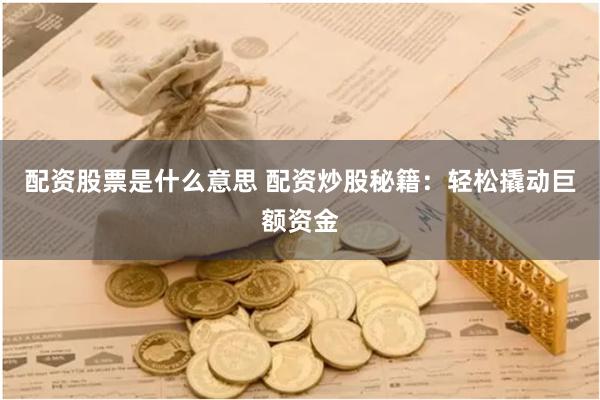 配资股票是什么意思 配资炒股秘籍：轻松撬动巨额资金