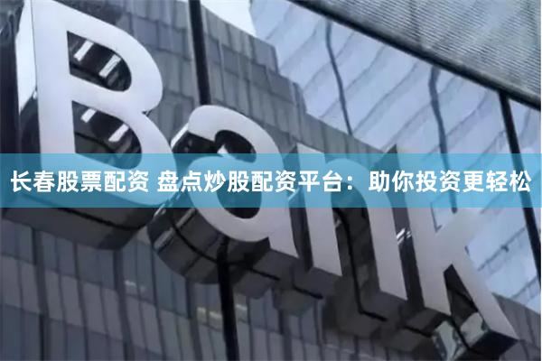 长春股票配资 盘点炒股配资平台：助你投资更轻松