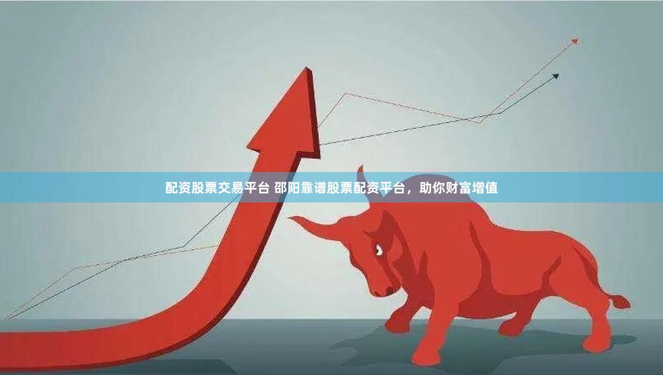 配资股票交易平台 邵阳靠谱股票配资平台，助你财富增值