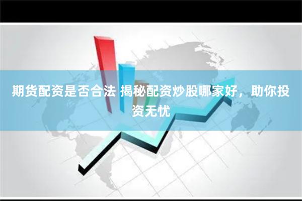 期货配资是否合法 揭秘配资炒股哪家好，助你投资无忧