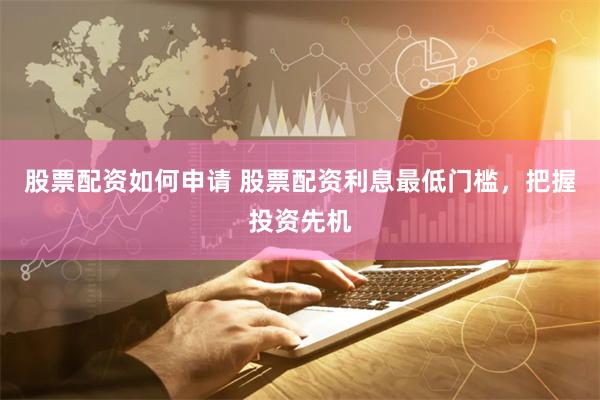 股票配资如何申请 股票配资利息最低门槛，把握投资先机