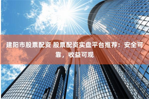 建阳市股票配资 股票配资实盘平台推荐：安全可靠，收益可观