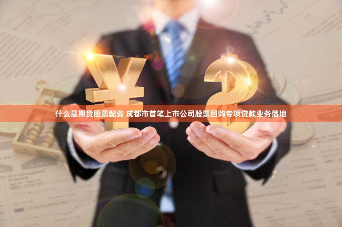 什么是期货股票配资 成都市首笔上市公司股票回购专项贷款业务落地