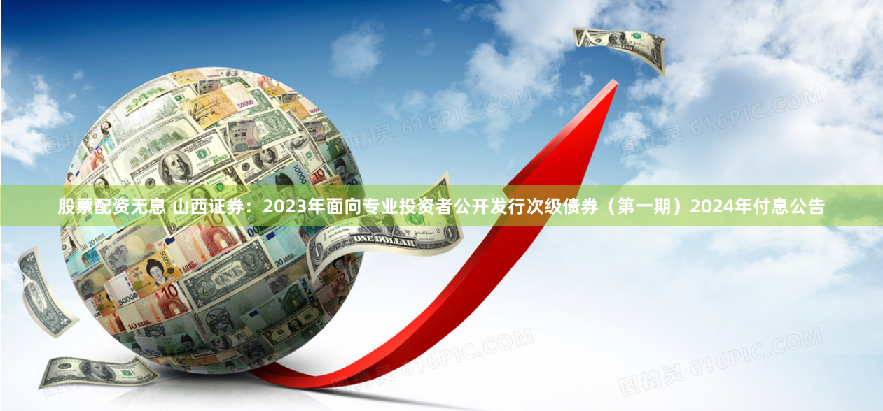 股票配资无息 山西证券：2023年面向专业投资者公开发行次级债券（第一期）2024年付息公告