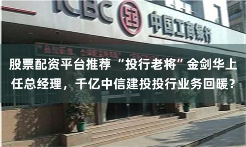 股票配资平台推荐 “投行老将”金剑华上任总经理，千亿中信建投投行业务回暖？