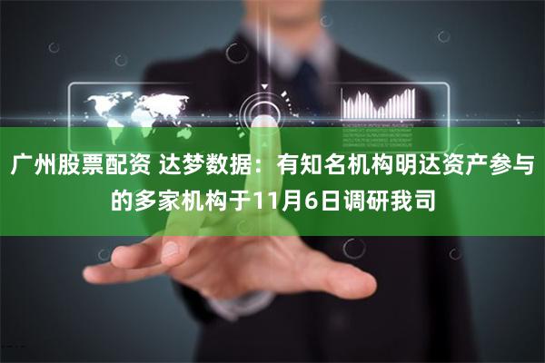 广州股票配资 达梦数据：有知名机构明达资产参与的多家机构于11月6日调研我司