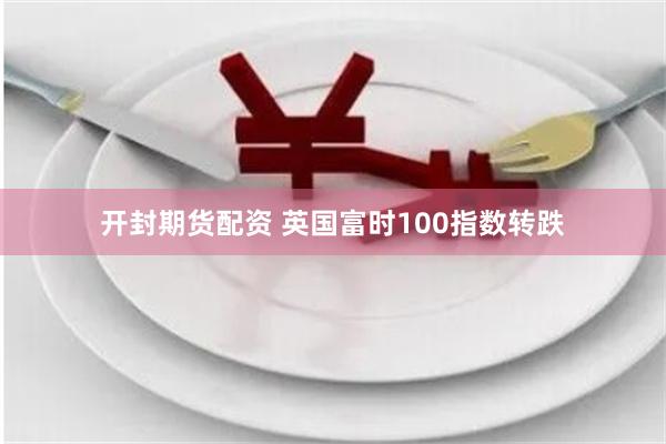 开封期货配资 英国富时100指数转跌