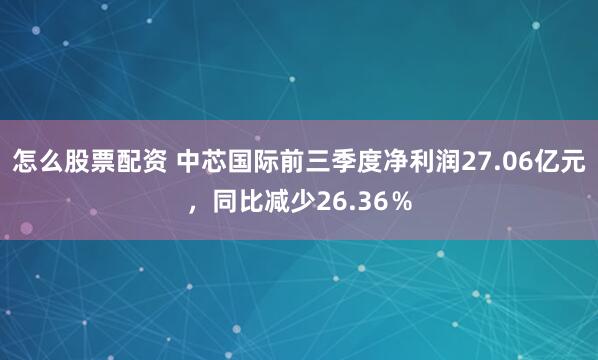 怎么股票配资 中芯国际前三季度净利润27.06亿元，同比减少26.36％