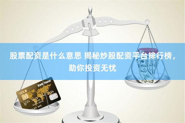 股票配资是什么意思 揭秘炒股配资平台排行榜，助你投资无忧