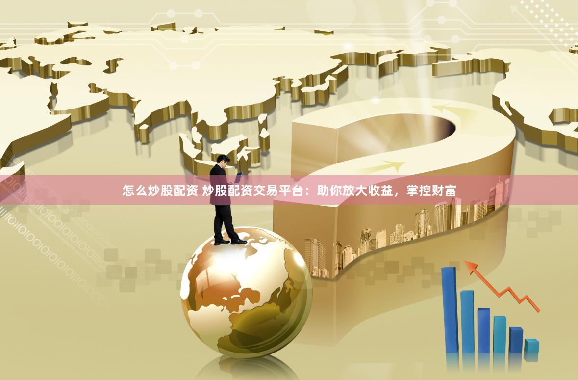 怎么炒股配资 炒股配资交易平台：助你放大收益，掌控财富