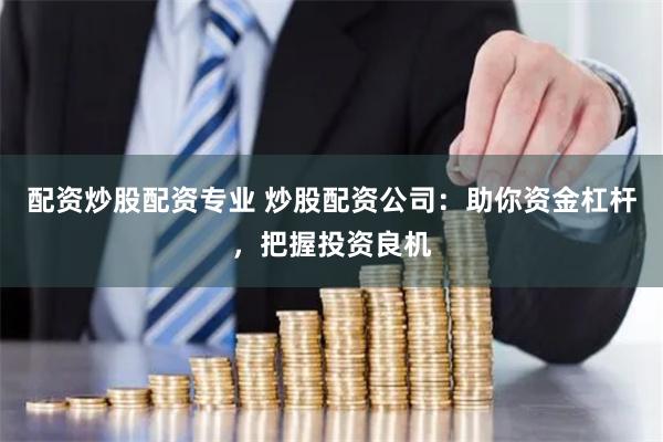 配资炒股配资专业 炒股配资公司：助你资金杠杆，把握投资良机