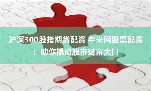 沪深300股指期货配资 牛米网股票配资：助你撬动股市财富大门