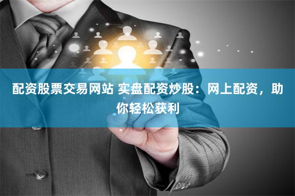 配资股票交易网站 实盘配资炒股：网上配资，助你轻松获利