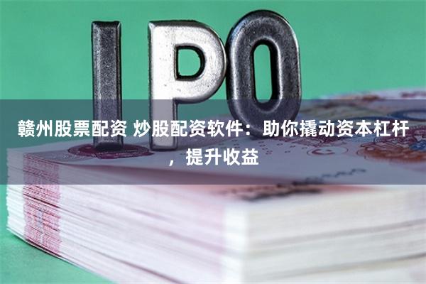 赣州股票配资 炒股配资软件：助你撬动资本杠杆，提升收益