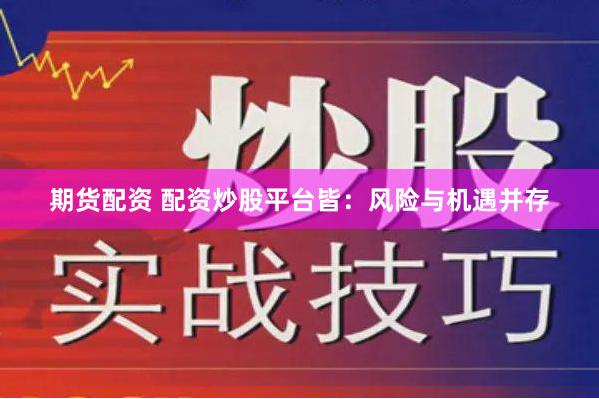 期货配资 配资炒股平台皆：风险与机遇并存