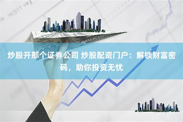 炒股开那个证券公司 炒股配资门户：解锁财富密码，助你投资无忧