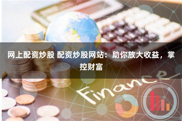 网上配资炒股 配资炒股网站：助你放大收益，掌控财富
