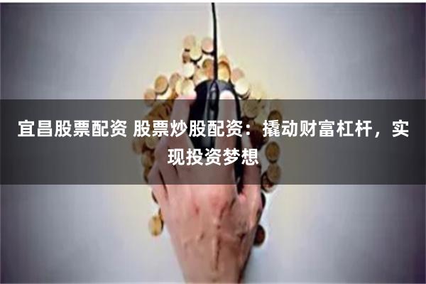 宜昌股票配资 股票炒股配资：撬动财富杠杆，实现投资梦想