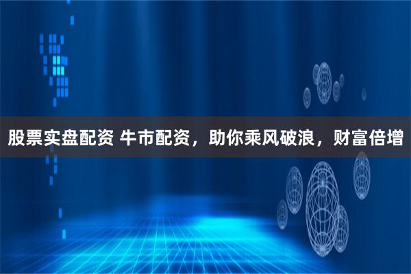 股票实盘配资 牛市配资，助你乘风破浪，财富倍增