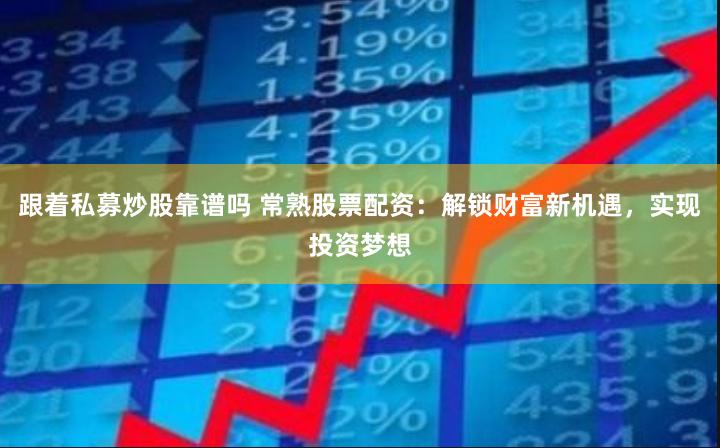 跟着私募炒股靠谱吗 常熟股票配资：解锁财富新机遇，实现投资梦想