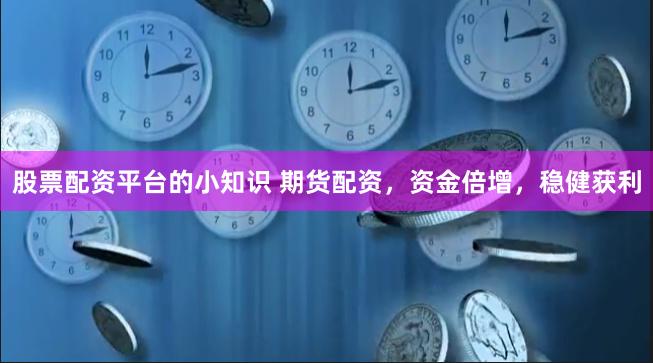 股票配资平台的小知识 期货配资，资金倍增，稳健获利