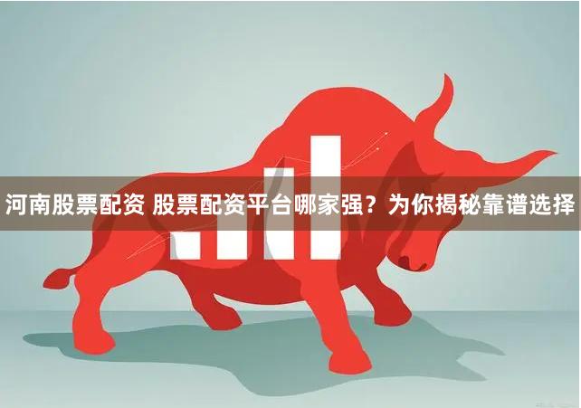 河南股票配资 股票配资平台哪家强？为你揭秘靠谱选择
