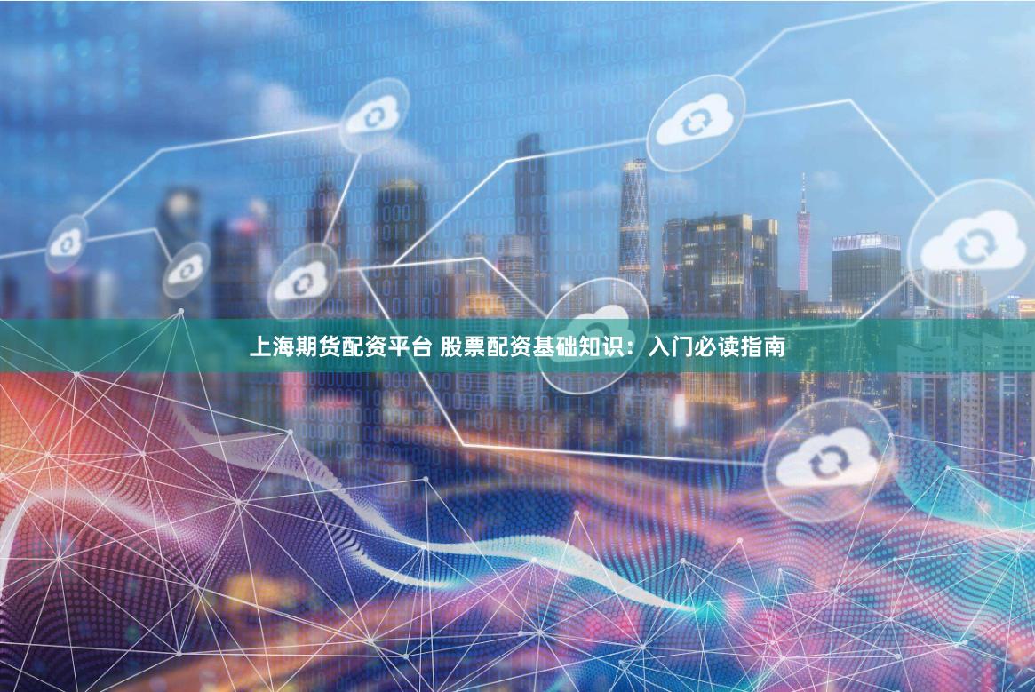 上海期货配资平台 股票配资基础知识：入门必读指南