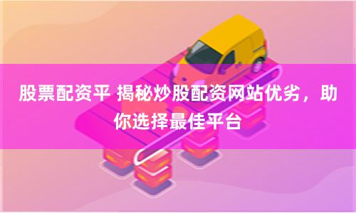 股票配资平 揭秘炒股配资网站优劣，助你选择最佳平台